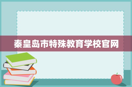 秦皇島市特殊教育學(xué)校官網(wǎng)招生輔助服務(wù) 關(guān)愛特殊學(xué)子，點亮夢想之光